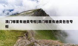 澳门哪里有迪奥专柜|澳门哪里有迪奥包包专柜