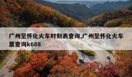 广州至怀化火车时刻表查询,广州至怀化火车票查询k688