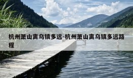 杭州萧山离乌镇多远-杭州萧山离乌镇多远路程