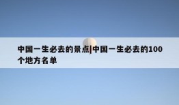 中国一生必去的景点|中国一生必去的100个地方名单