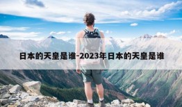 日本的天皇是谁-2023年日本的天皇是谁