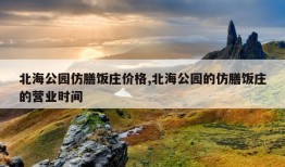 北海公园仿膳饭庄价格,北海公园的仿膳饭庄的营业时间