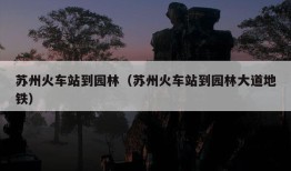 苏州火车站到园林（苏州火车站到园林大道地铁）