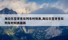 海拉尔至牙克石列车时刻表,海拉尔至牙克石列车时刻表最新