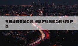 万科成都翡翠公园,成都万科翡翠公园别墅开盘