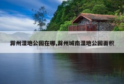 滁州湿地公园在哪,滁州城南湿地公园面积