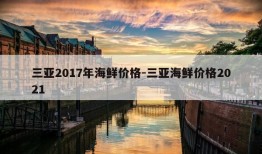 三亚2017年海鲜价格-三亚海鲜价格2021