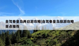 自驾秦皇岛两日游攻略|自驾秦皇岛旅游攻略景点推荐