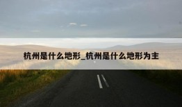 杭州是什么地形_杭州是什么地形为主