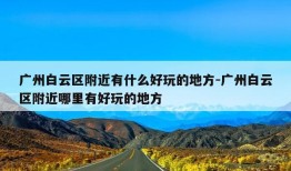 广州白云区附近有什么好玩的地方-广州白云区附近哪里有好玩的地方