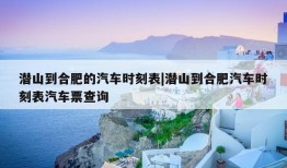 潜山到合肥的汽车时刻表|潜山到合肥汽车时刻表汽车票查询