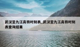 武汉至九江高铁时刻表_武汉至九江高铁时刻表查询结果