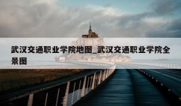 武汉交通职业学院地图_武汉交通职业学院全景图