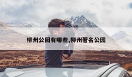 柳州公园有哪些,柳州著名公园