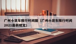 广州小货车限行时间图（广州小货车限行时间2021最新规定）