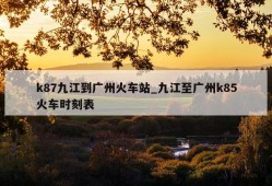 k87九江到广州火车站_九江至广州k85火车时刻表