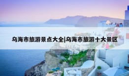 乌海市旅游景点大全|乌海市旅游十大景区