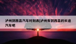 泸州到西昌汽车时刻表|泸州有到西昌的长途汽车吧