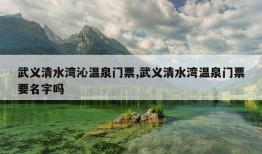 武义清水湾沁温泉门票,武义清水湾温泉门票要名字吗