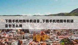 下载手机地图导航语音_下载手机地图导航语音包怎么用