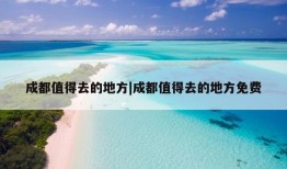 成都值得去的地方|成都值得去的地方免费