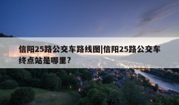 信阳25路公交车路线图|信阳25路公交车终点站是哪里?