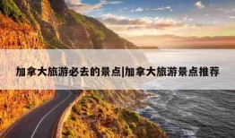 加拿大旅游必去的景点|加拿大旅游景点推荐