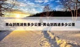 黄山到西湖有多少公里-黄山到西递多少公里