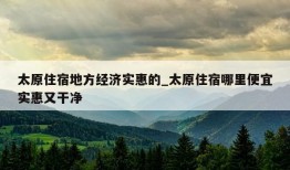 太原住宿地方经济实惠的_太原住宿哪里便宜实惠又干净