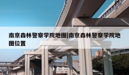 南京森林警察学院地图|南京森林警察学院地图位置