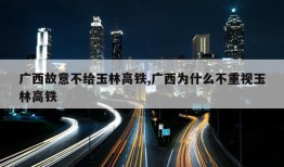 广西故意不给玉林高铁,广西为什么不重视玉林高铁