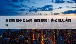 南京麒麟中央公园|南京麒麟中央公园占地面积