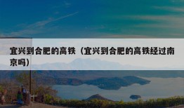 宜兴到合肥的高铁（宜兴到合肥的高铁经过南京吗）