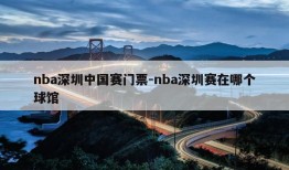 nba深圳中国赛门票-nba深圳赛在哪个球馆