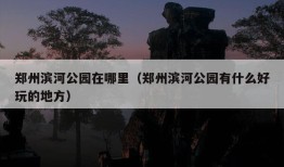 郑州滨河公园在哪里（郑州滨河公园有什么好玩的地方）