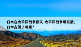 日本在太平洋战争损失-太平洋战争爆发后,日本占领了哪里?