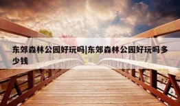 东郊森林公园好玩吗|东郊森林公园好玩吗多少钱