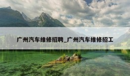 广州汽车维修招聘_广州汽车维修招工