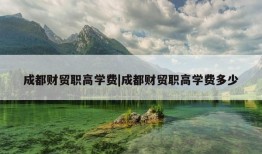 成都财贸职高学费|成都财贸职高学费多少