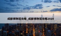 成都博物馆攻略_成都博物馆攻略2020