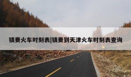 镇赉火车时刻表|镇赉到天津火车时刻表查询