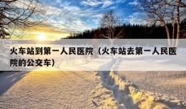 火车站到第一人民医院（火车站去第一人民医院的公交车）