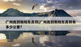 广州南到衡阳东高铁|广州南到衡阳东高铁有多少公里?