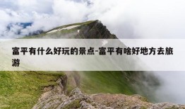 富平有什么好玩的景点-富平有啥好地方去旅游