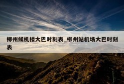 柳州候机楼大巴时刻表_柳州站机场大巴时刻表