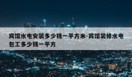 宾馆水电安装多少钱一平方米-宾馆装修水电包工多少钱一平方