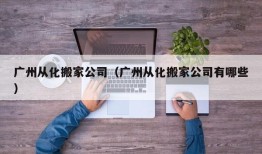 广州从化搬家公司（广州从化搬家公司有哪些）