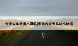 六安火车站有小姐吗|安徽六安火车站小旅馆