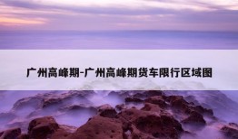 广州高峰期-广州高峰期货车限行区域图