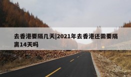 去香港要隔几天|2021年去香港还需要隔离14天吗